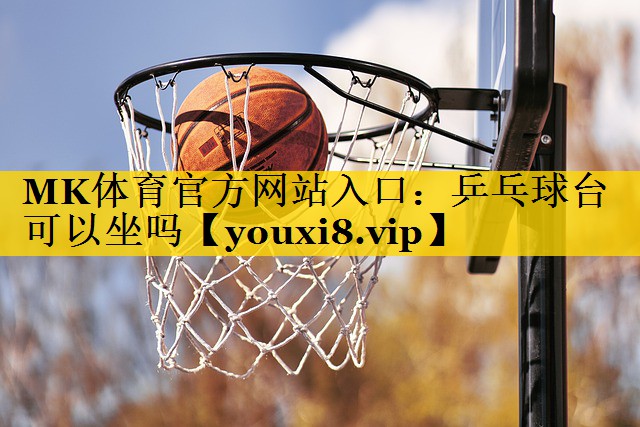 MK体育官方网站入口：乒乓球台可以坐吗