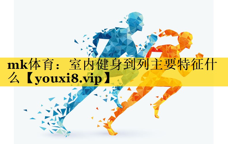 mk体育：室内健身到列主要特征什么