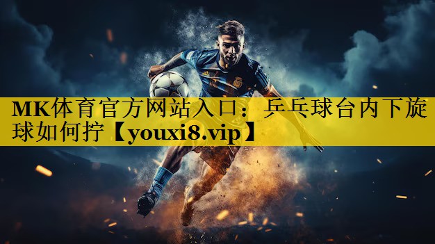 MK体育官方网站入口：乒乓球台内下旋球如何拧