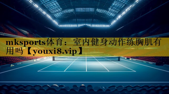 mksports体育：室内健身动作练胸肌有用吗