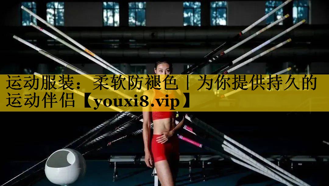 运动服装：柔软防褪色｜为你提供持久的运动伴侣