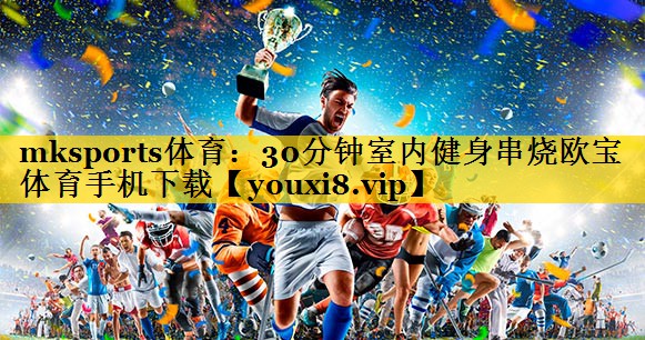mksports体育：30分钟室内健身串烧欧宝体育手机下载