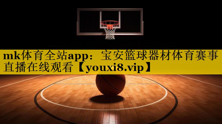 mk体育全站app：宝安篮球器材体育赛事直播在线观看