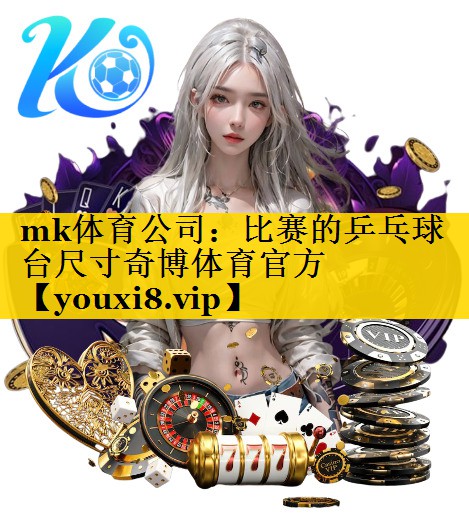 mk体育公司：比赛的乒乓球台尺寸奇博体育官方