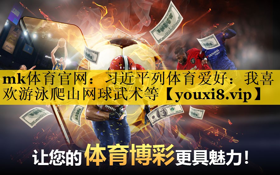 mk体育官网：习近平列体育爱好：我喜欢游泳爬山网球武术等