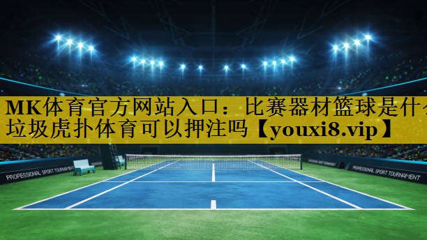 MK体育官方网站入口：比赛器材篮球是什么垃圾虎扑体育可以押注吗