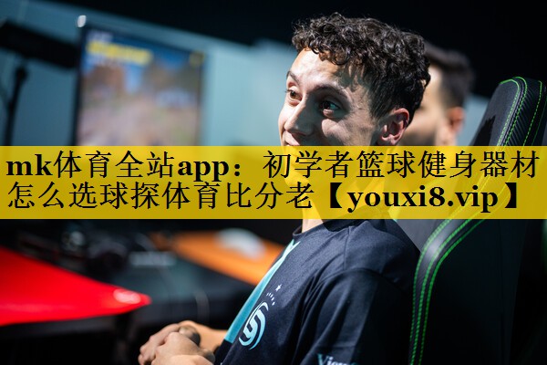 mk体育全站app：初学者篮球健身器材怎么选球探体育比分老
