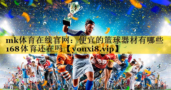 mk体育在线官网：便宜的篮球器材有哪些168体育还在吗