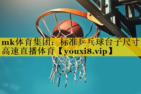 mk体育集团：标准乒乓球台子尺寸高速直播体育