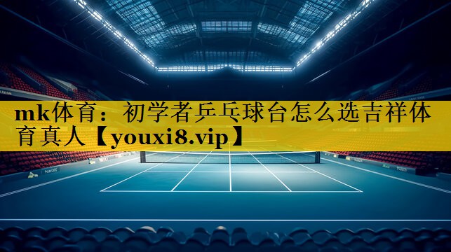 mk体育：初学者乒乓球台怎么选吉祥体育真人