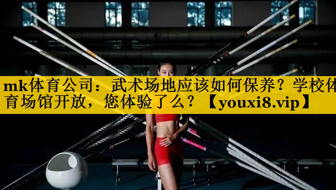 mk体育公司：武术场地应该如何保养？学校体育场馆开放，您体验了么？