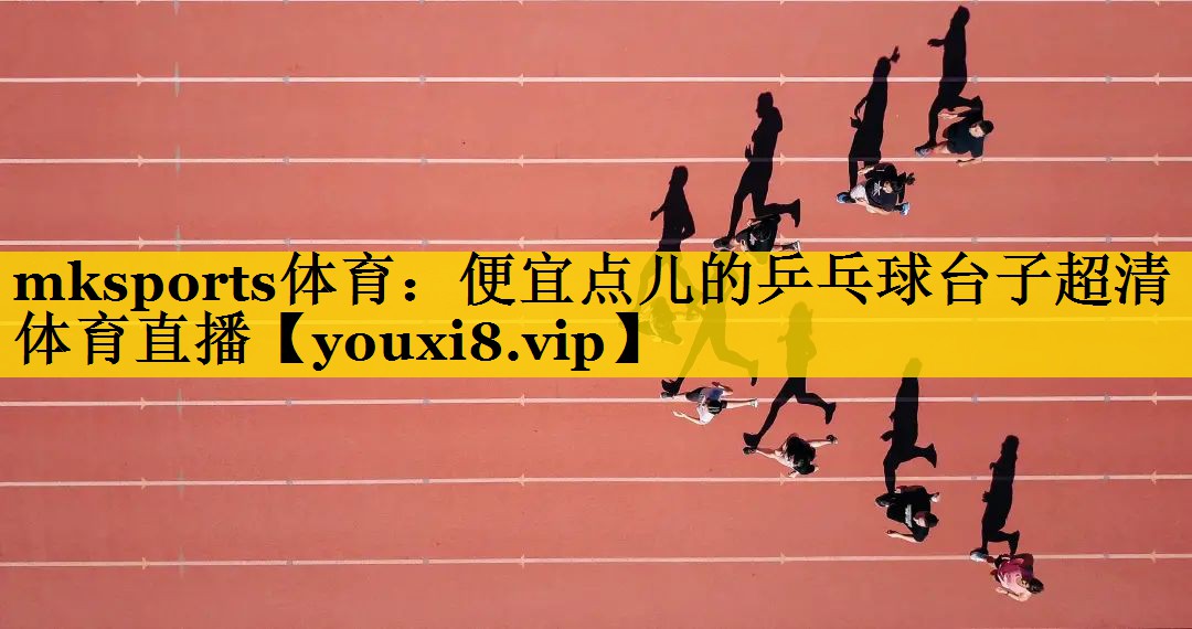 mksports体育：便宜点儿的乒乓球台子超清体育直播
