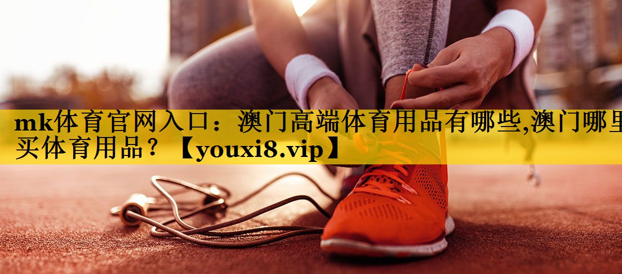 mk体育官网入口：澳门高端体育用品有哪些,澳门哪里买体育用品？
