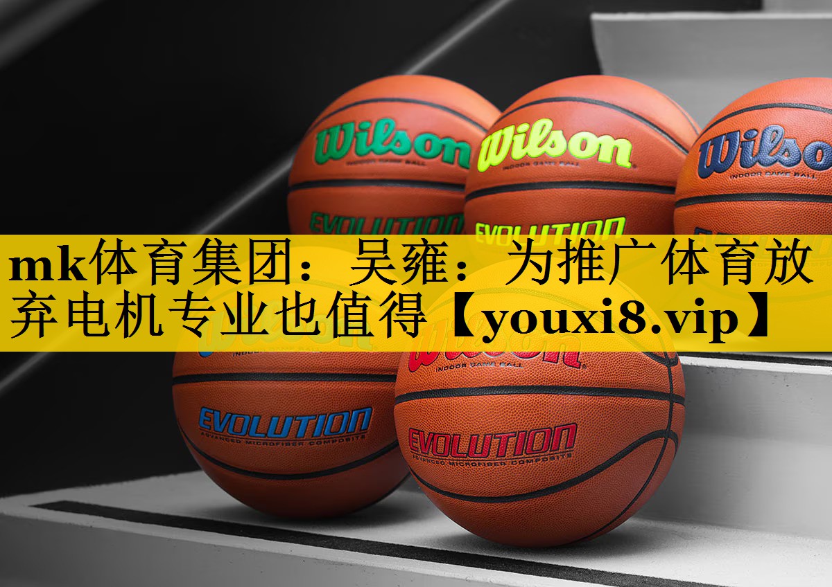 mk体育集团：吴雍：为推广体育放弃电机专业也值得