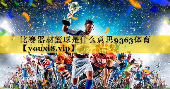 比赛器材篮球是什么意思9363体育