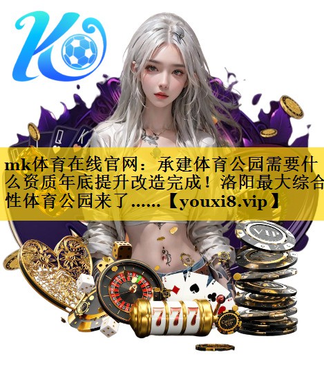 mk体育在线官网：承建体育公园需要什么资质年底提升改造完成！洛阳最大综合性体育公园来了……