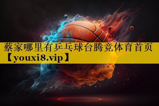 蔡家哪里有乒乓球台腾竞体育首页