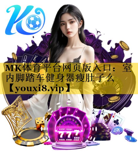 MK体育平台网页版入口：室内脚踏车健身器瘦肚子么