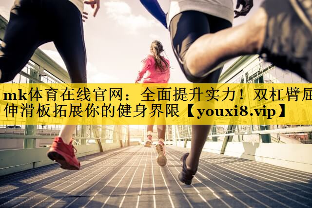 mk体育在线官网：全面提升实力！双杠臂屈伸滑板拓展你的健身界限