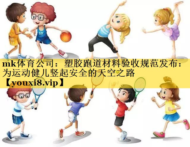 塑胶跑道材料验收规范发布:为运动健儿竖起安全的天空之路 塑胶跑道材料验收规范发布:为运动健儿竖起安全的天空之路