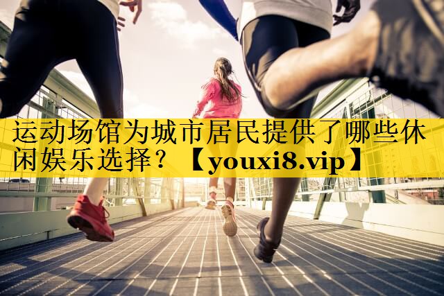 运动场馆为城市居民提供了哪些休闲娱乐选择? 运动场馆为城市居民提供了哪些休闲娱乐选择?