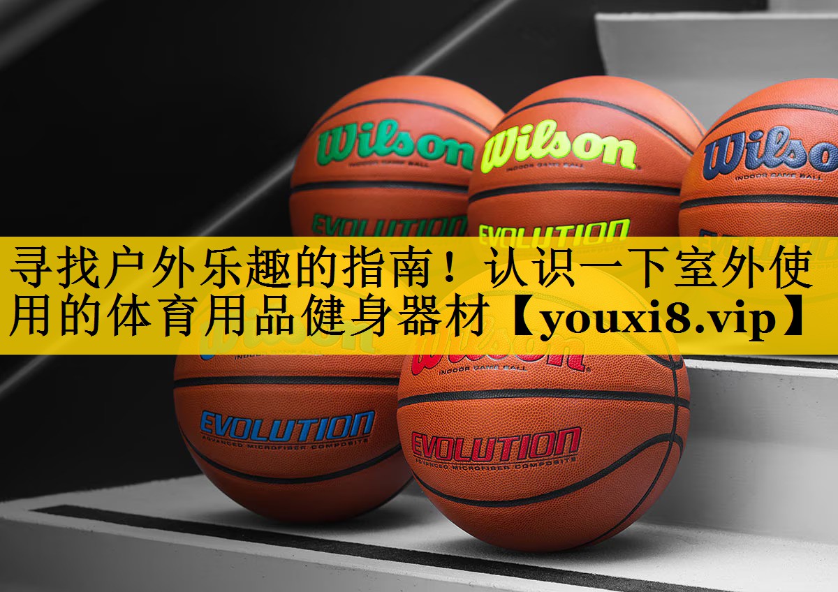 寻找户外乐趣的指南!认识一下室外使用的体育用品健身器材 寻找户外乐趣的指南!认识一下室外使用的体育用品健身器材