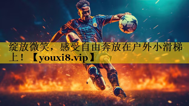 绽放微笑,感受自由奔放在户外小滑梯上! 绽放微笑,感受自由奔放在户外小滑梯上!