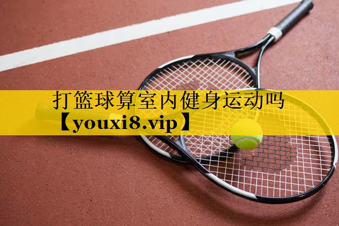 打篮球算室内健身运动吗 打篮球算室内健身运动吗