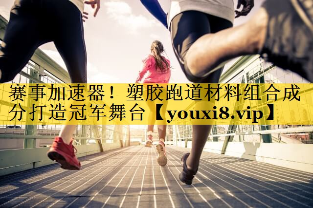赛事加速器!塑胶跑道材料组合成分打造冠军舞台 赛事加速器!塑胶跑道材料组合成分打造冠军舞台