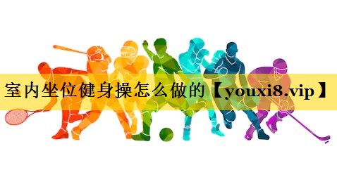 室内坐位健身操怎么做的 室内坐位健身操怎么做的