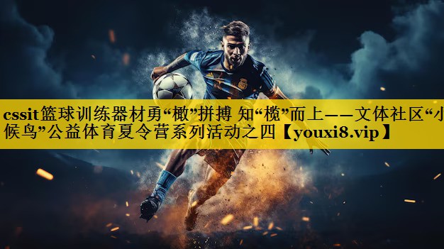 cssit篮球训练器材勇“橄”拼搏 知“榄”而上——文体社区“小候鸟”公益体育夏令营系列活动之四