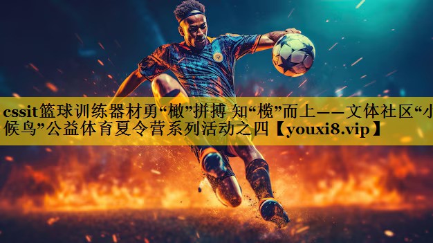 cssit篮球训练器材勇“橄”拼搏 知“榄”而上——文体社区“小候鸟”公益体育夏令营系列活动之四