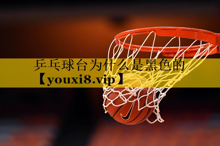 乒乓球台为什么是黑色的